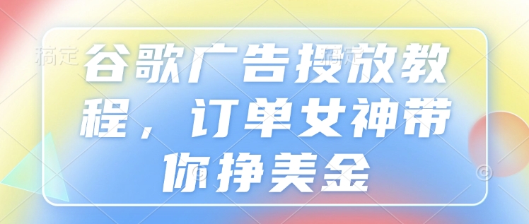 谷歌广告投放教程,订单女神带你挣美金-墨痕微课