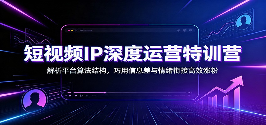 短视频IP深度运营特训营:解析平台算法结构,巧用信息差与情绪衔接高效涨粉-墨痕微课
