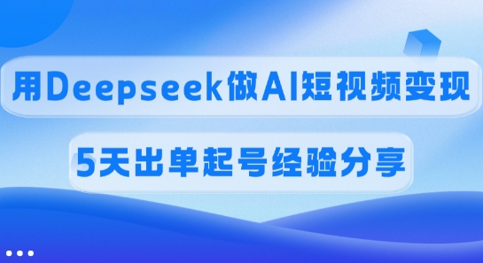 佣金45%,用Deepseek做AI短视频变现,5天出单起号经验分享-墨痕微课
