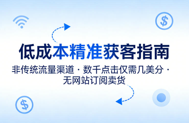 低成本精准获客指南，用非传统流量渠道，实现数千点击仅需几美分，不用网站也能搞订阅卖货-墨痕微课