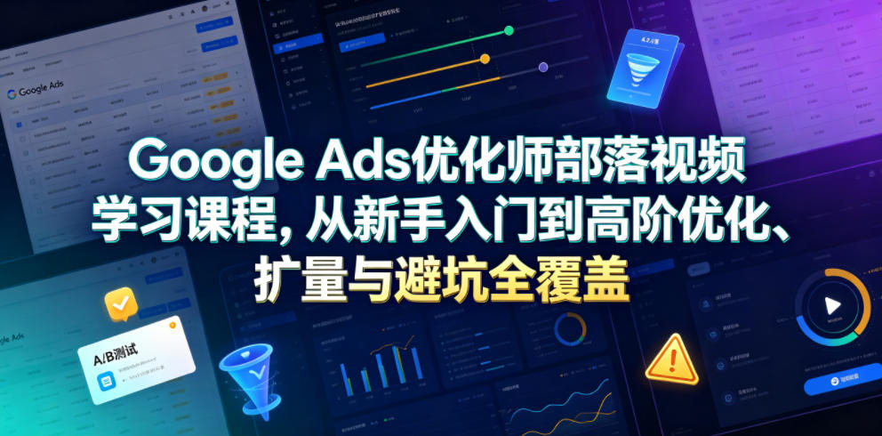 Google Ads优化师部落视频学习课程，从新手入门到高阶优化、扩量与避坑全覆盖(更新2026)-墨痕微课