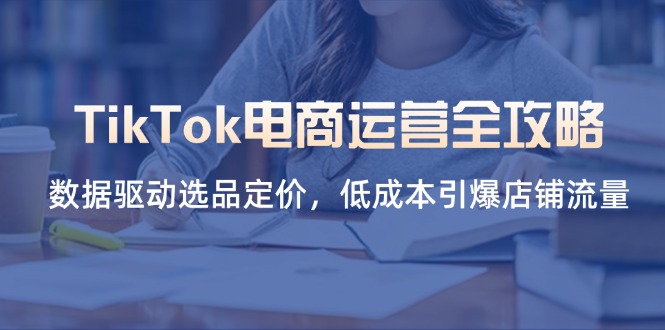 TikTok电商运营全攻略，数据驱动选品定价，低成本引爆店铺流量-墨痕微课
