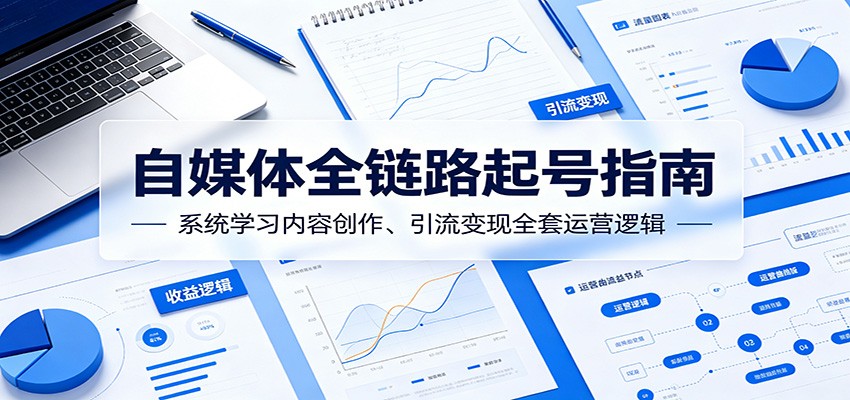 自媒体全链路起号指南:系统学习内容创作、引流变现全套运营逻辑-墨痕微课