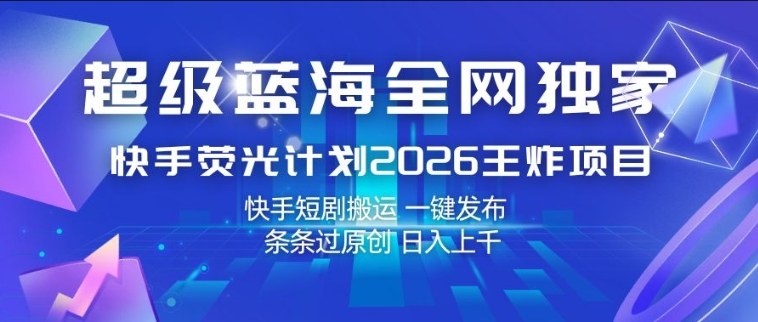超级蓝海全网独家，快手荧光计划2026王炸项目，日入1k+，快手短剧搬运，一键发布，条条过原创【揭秘】-墨痕微课