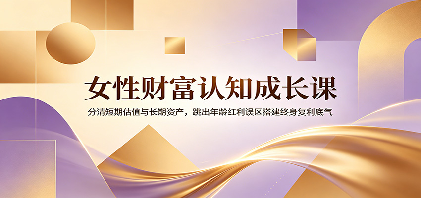 女性财富认知成长课：分清短期估值与长期资产，跳出年龄红利误区搭建终身复利底气-墨痕微课