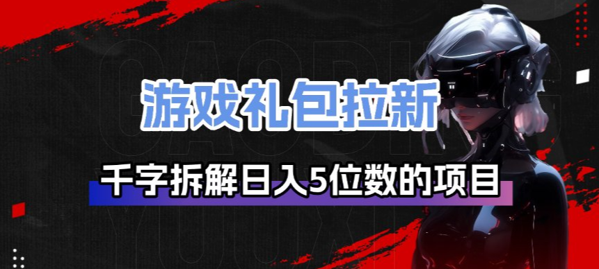 游戏礼包拉新_千字拆解日入5位数的项目逻辑-墨痕微课