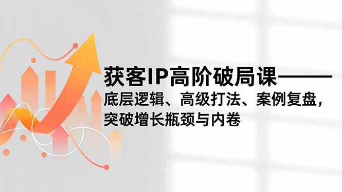 获客IP高阶破局课,底层逻辑、高级打法、案例复盘,突破增长瓶颈与内卷-墨痕微课