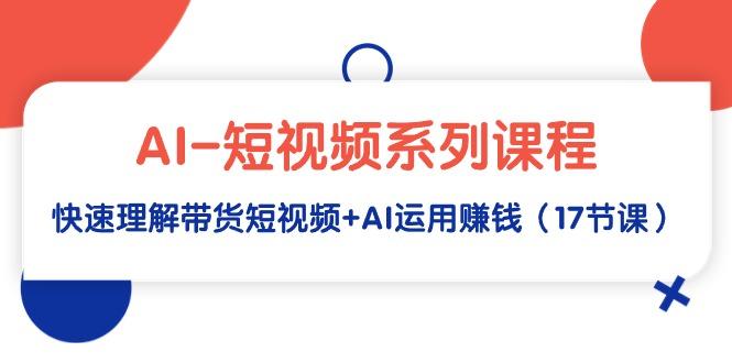 (9315期)AI-短视频系列课程,快速理解带货短视频+AI运用赚钱(17节课)-墨痕微课