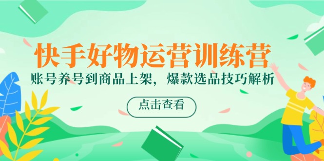 快手好物运营训练营,账号养号到商品上架,爆款选品技巧解析-墨痕微课