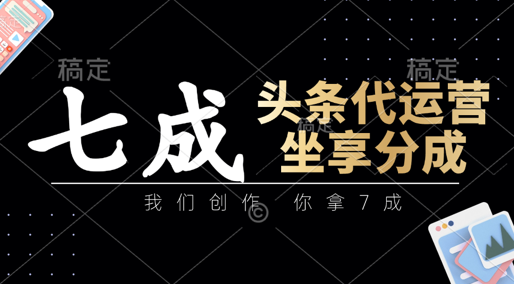 头条代运营：我们创作，你拿7成，简单操作，坐享分成-墨痕微课