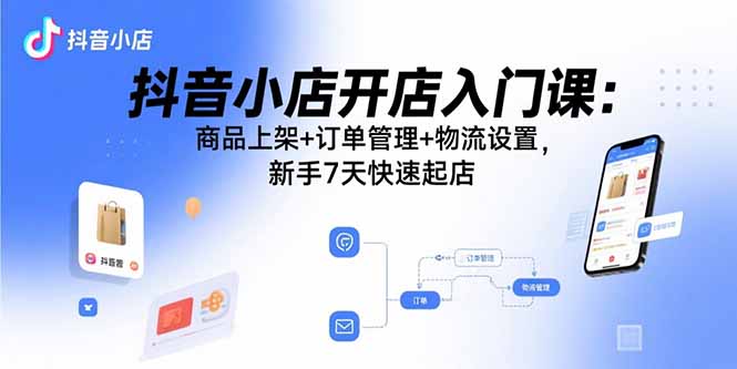 抖音小店开店入门课：商品上架+订单管理+物流设置，新手7天快速起店-墨痕微课