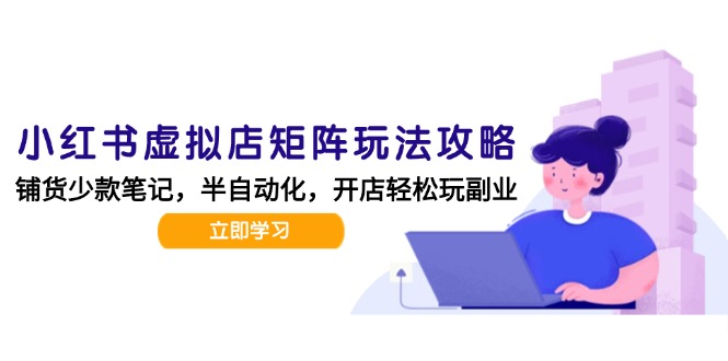 小红书虚拟店矩阵玩法-更新,AI批量制作笔记,半自动化运营日发20笔记攻略-墨痕微课