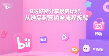B站好物分享悬赏计划,从选品到营销全流程拆解-墨痕微课