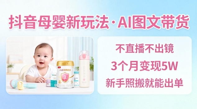 抖音母婴赛道新玩法，AI图文带货，不用直播，3个月变现5W，新手照搬就能出单-墨痕微课