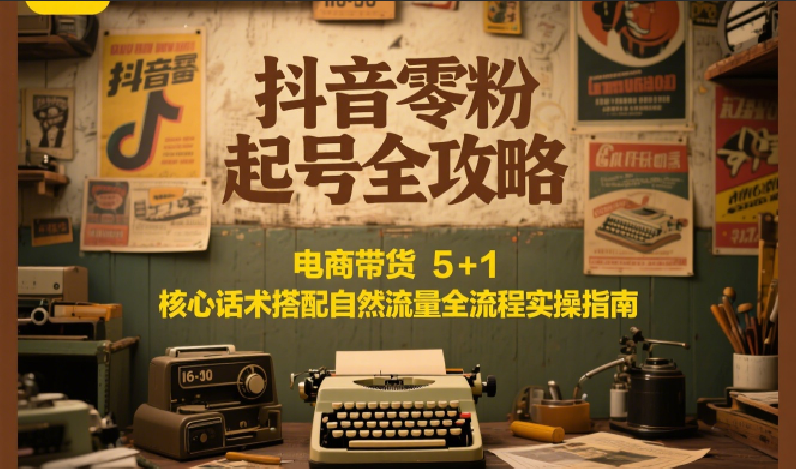 抖音零粉起号全攻略：电商带货 5+1 核心话术搭配自然流量全流程实操指南-墨痕微课
