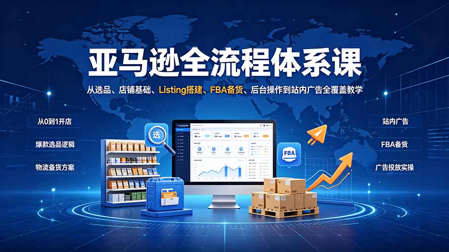 亚马逊全流程体系课:从选品、店铺基础、Listing搭建、FBA备货、后台操作到站内广告全覆盖教学-墨痕微课