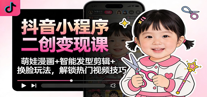 抖音小程序二创变现课:萌娃漫画+智能发型剪辑+换脸玩法,解锁热门视频技巧-墨痕微课