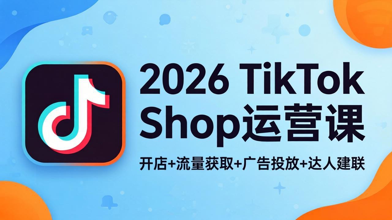 2026TikTok Shop运营课：开店+流量获取+广告投放+达人建联，解锁海外电商掘金路径-墨痕微课
