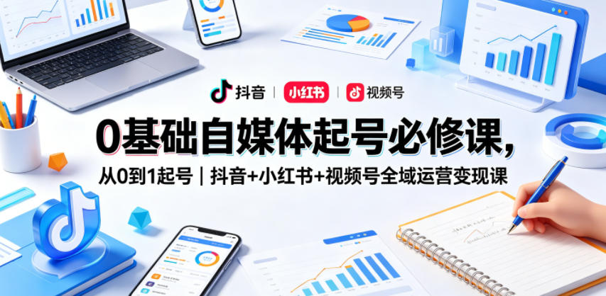 0基础自媒体起号必修课,从0到1起号|抖音+小红书+视频号全域运营变现课-墨痕微课