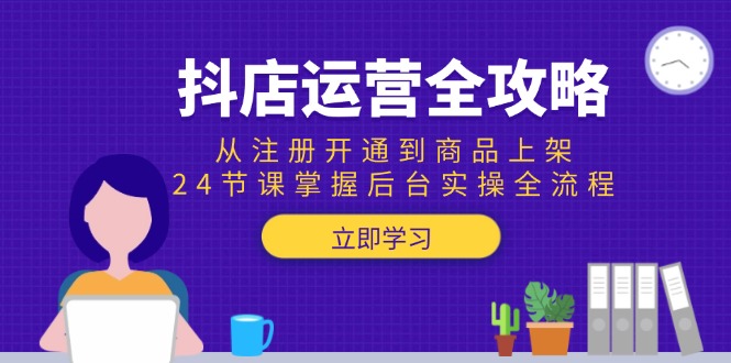 抖店运营全攻略：从注册开通到商品上架，24节课掌握后台实操全流程-墨痕微课