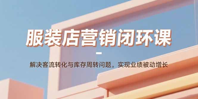 服装店营销闭环课:解决客流转化与库存周转问题。实现业绩被动增长-墨痕微课