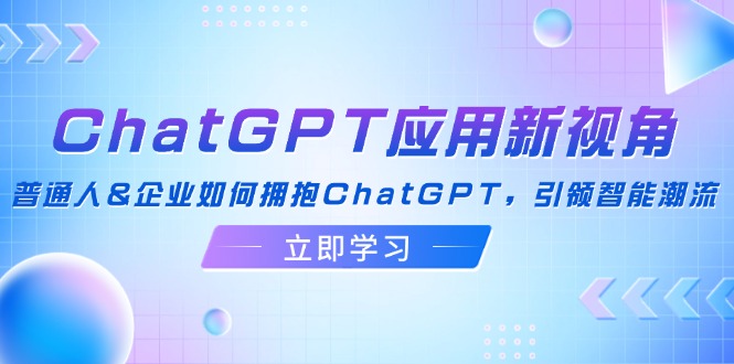 ChatGPT应用新视角:普通人&企业如何拥抱ChatGPT,引领智能潮流-墨痕微课