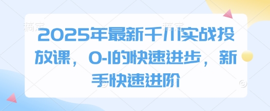2025年最新千川实战投放课,0-1的快速进步,新手快速进阶-墨痕微课