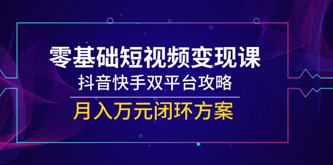 零基础短视频变现课,抖音快手双平台攻略,月入万元闭环方案-墨痕微课