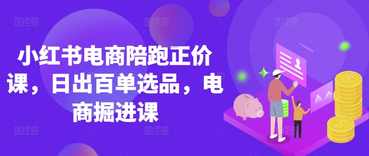 小红书电商陪跑正价课,小红书官方认证电商讲师教学,日出百单选品,电商掘进课-墨痕微课