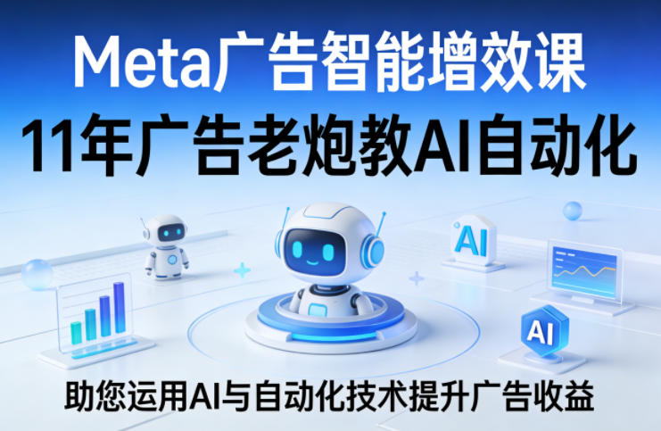 Meta广告智能增效课，11年广告老炮教AI自动化，助您运用AI与自动化技术提升广告收益-墨痕微课