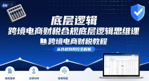 跨境电商财稅合规底层逻辑思维课-跨境电商财税教程-墨痕微课