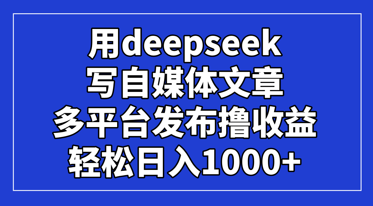 用deepseek写自媒体文章,多平台发布撸收益,轻松日入1000+!-墨痕微课