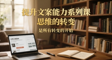 提升文案能力系列课,思维的转变,是所有转变的开始-墨痕微课