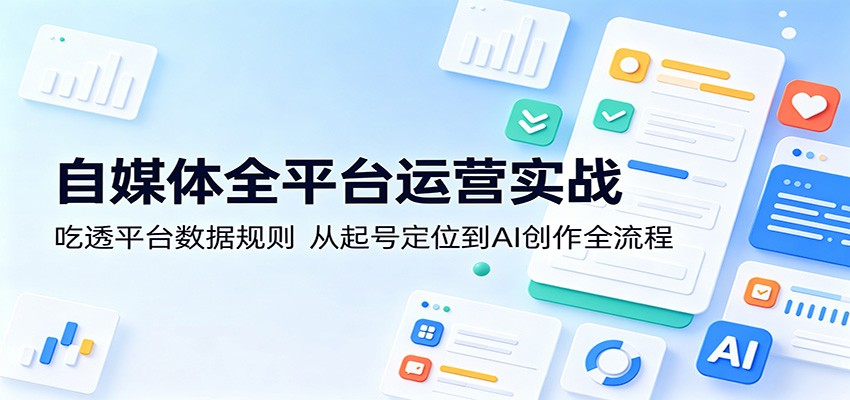自媒体全平台运营实战：吃透平台数据规则，从起号定位到AI创作全流程-墨痕微课