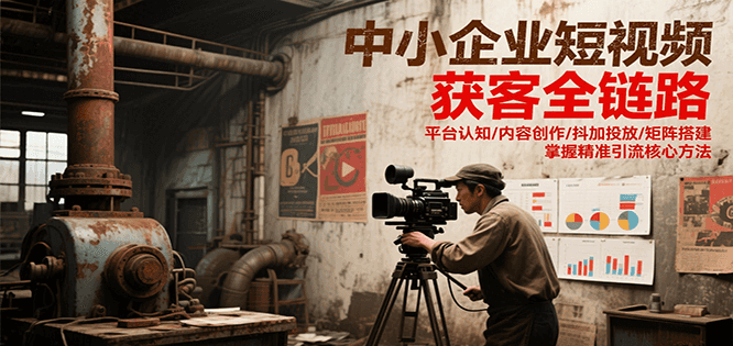 中小企业短视频获客全链路，平台认知/内容创作/抖加投放/矩阵搭建，精准引流核心方法-墨痕微课