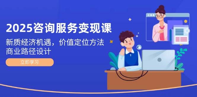 2025咨询服务变现课:新质经济机遇,价值定位方法,商业路径设计-墨痕微课