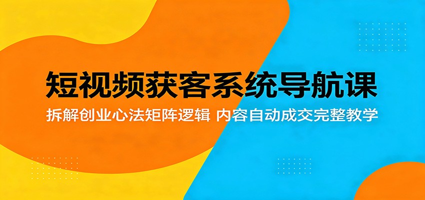 短视频获客系统导航课：拆解创业心法矩阵逻辑，内容自动成交完整教学-墨痕微课