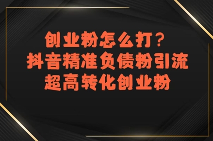 创业粉怎么打?抖音精准负债粉引流,超高转化创业粉-墨痕微课
