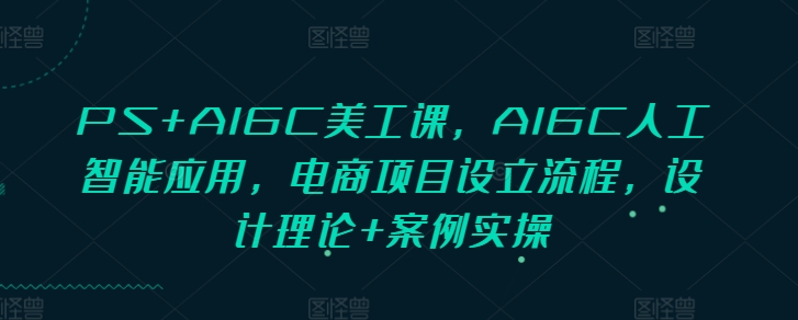 PS+AIGC美工课,AIGC人工智能应用,电商项目设立流程,设计理论+案例实操-墨痕微课
