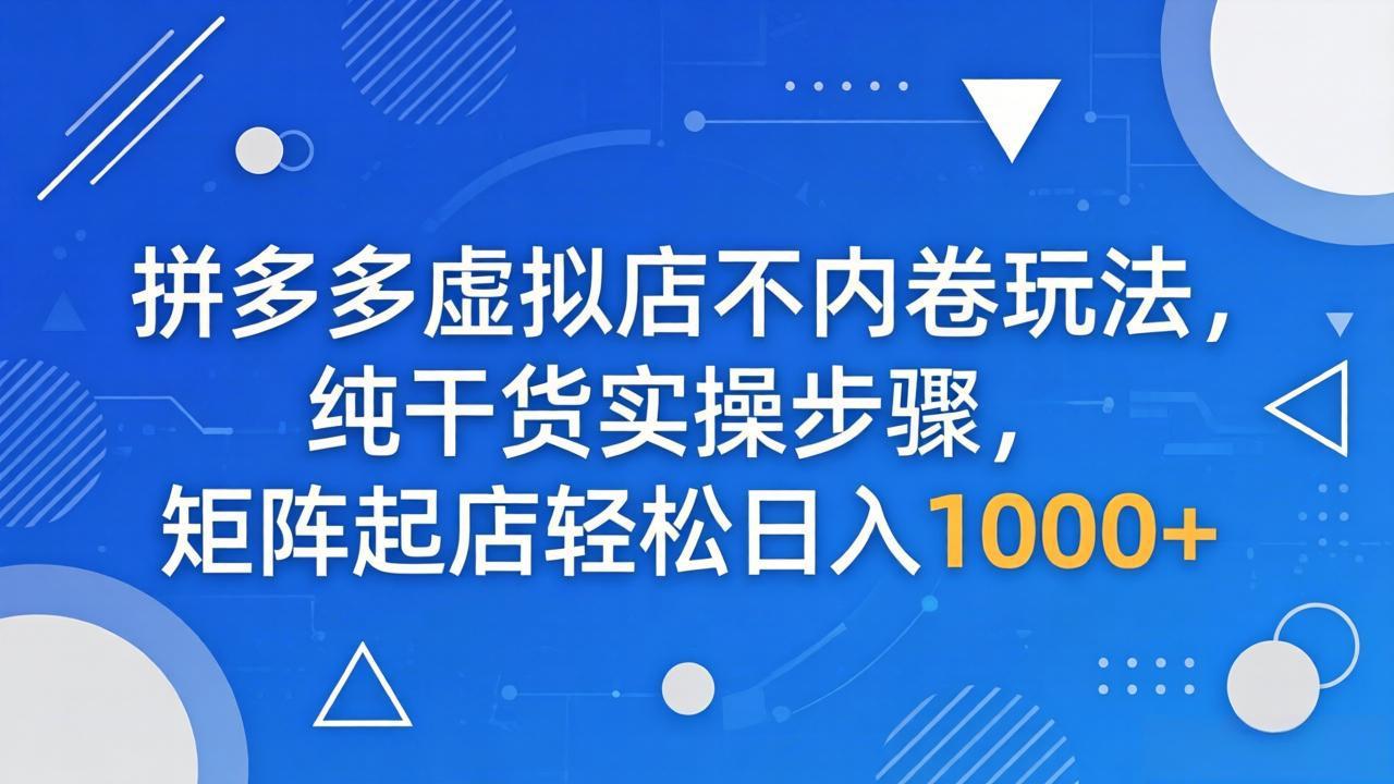 拼多多虚拟店不内卷玩法，纯干货实操步骤，矩阵起店轻松日入 1000+-墨痕微课