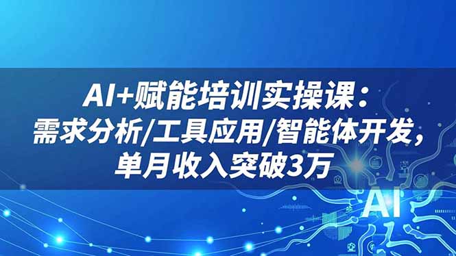 AI+赋能培训实操课：需求分析/工具应用/智能体开发，单月收入突破3万-墨痕微课