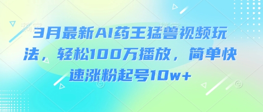 3月最新AI药王猛兽视频玩法,轻松100W播放,简单快速涨粉起号10w+-墨痕微课