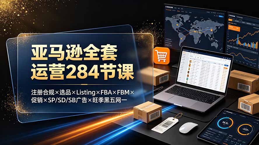 亚马逊全套运营284节课:注册合规×选品×Listing×FBA×FBM×促销×SP/SD/SB广告×旺季黑五网一-墨痕微课