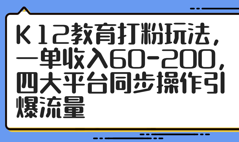 K12教育打粉玩法，一单收入60-200，四大平台同步操作引爆流量-墨痕微课