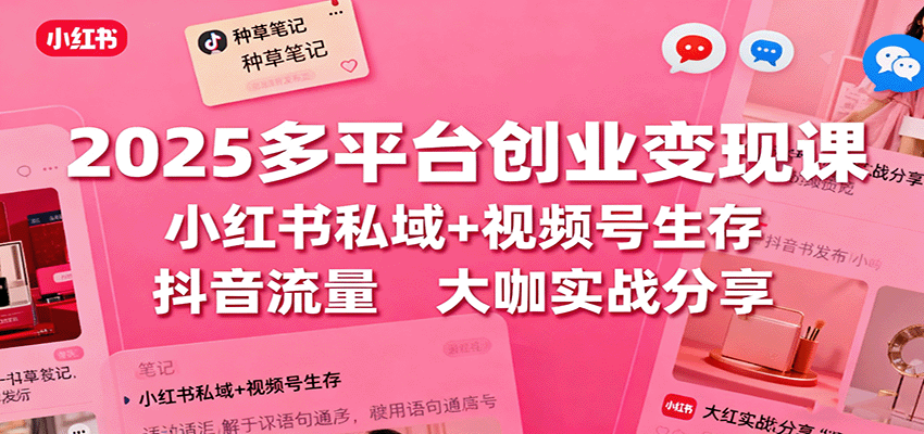 2025多平台创业变现课:小红书私域+视频号生存+抖音流量,大咖实战分享-墨痕微课