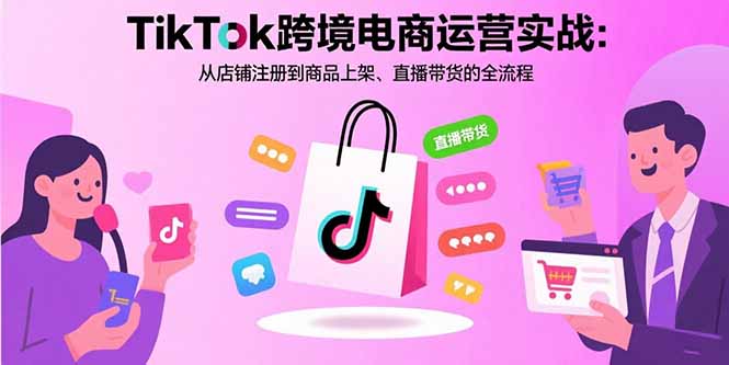 TikTok跨境电商运营实战:从店铺注册到商品上架、直播带货的全流程-墨痕微课