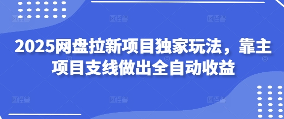 2025网盘拉新项目独家玩法,靠主项目支线做出全自动收益-墨痕微课