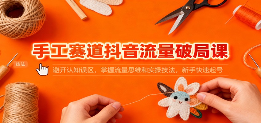 手工赛道抖音流量破局课:避开认知误区,掌握流量思维和实操技法,新手快速起号-墨痕微课