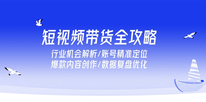 短视频带货全攻略,行业机会解析/账号精准定位/爆款内容创作/数据复盘优化-墨痕微课