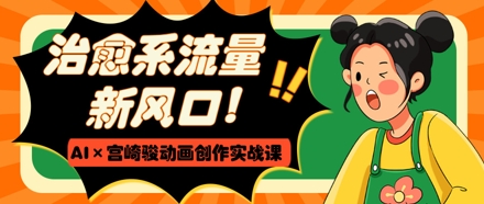 治愈系流量新风口,AI+宫崎骏动画创作实战课,从0到1打造爆款视频-墨痕微课